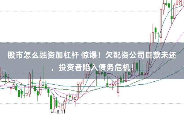 股市怎么融资加杠杆 惊爆！欠配资公司巨款未还，投资者陷入债务危机！