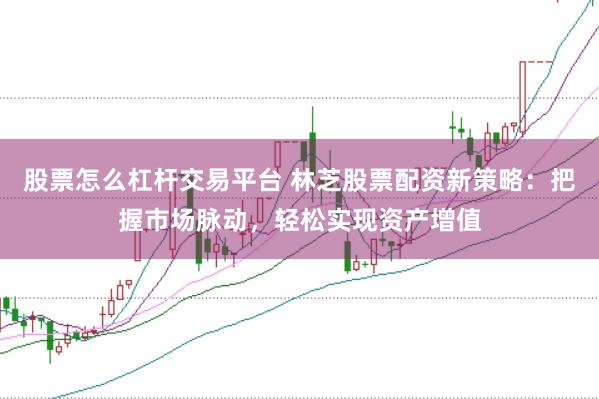 股票怎么杠杆交易平台 林芝股票配资新策略：把握市场脉动，轻松实现资产增值