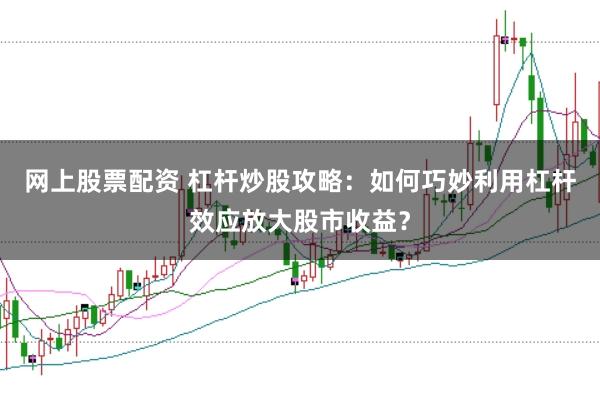 网上股票配资 杠杆炒股攻略：如何巧妙利用杠杆效应放大股市收益？