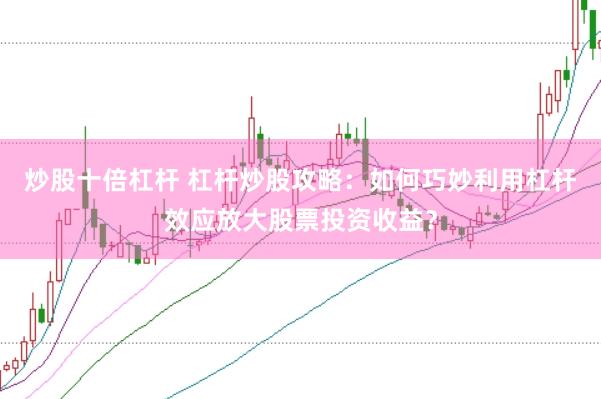 炒股十倍杠杆 杠杆炒股攻略：如何巧妙利用杠杆效应放大股票投资收益？