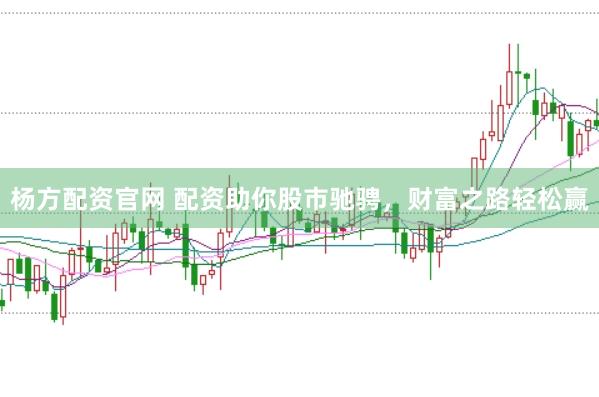 杨方配资官网 配资助你股市驰骋，财富之路轻松赢