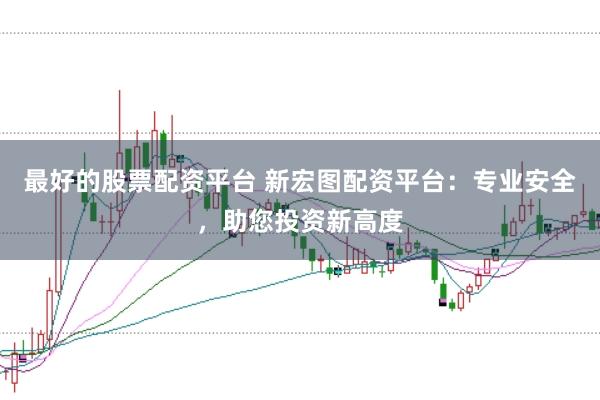 最好的股票配资平台 新宏图配资平台：专业安全，助您投资新高度