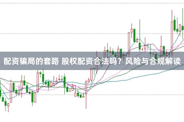 配资骗局的套路 股权配资合法吗？风险与合规解读