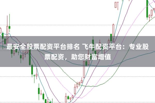 最安全股票配资平台排名 飞牛配资平台：专业股票配资，助您财富增值