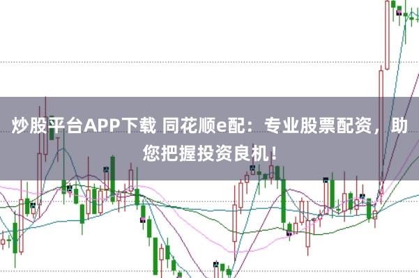 炒股平台APP下载 同花顺e配：专业股票配资，助您把握投资良机！