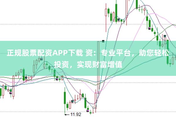 正规股票配资APP下载 资：专业平台，助您轻松投资，实现财富增值