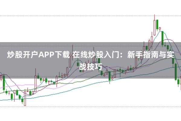 炒股开户APP下载 在线炒股入门：新手指南与实战技巧