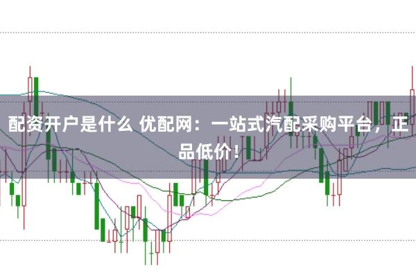 配资开户是什么 优配网：一站式汽配采购平台，正品低价！