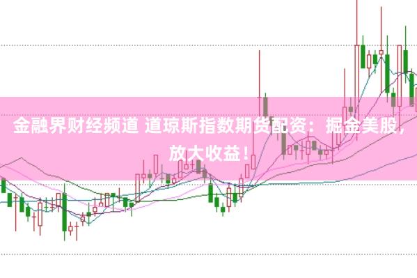 金融界财经频道 道琼斯指数期货配资：掘金美股，放大收益！