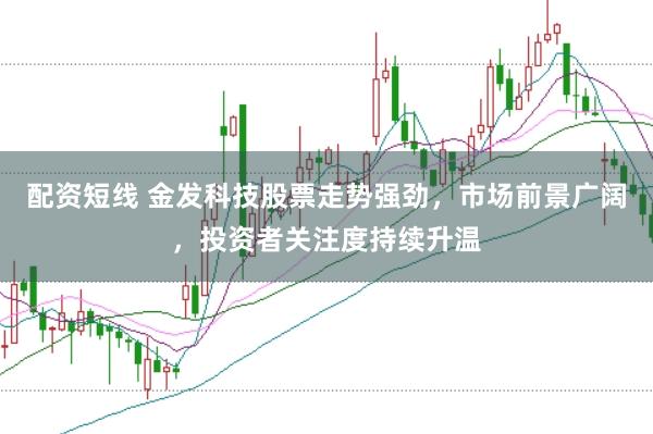 配资短线 金发科技股票走势强劲，市场前景广阔，投资者关注度持续升温