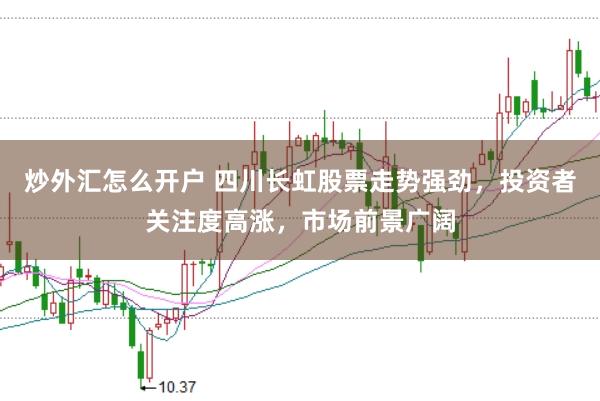炒外汇怎么开户 四川长虹股票走势强劲，投资者关注度高涨，市场前景广阔
