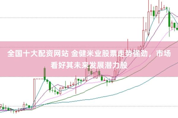 全国十大配资网站 金健米业股票走势强劲，市场看好其未来发展潜力股
