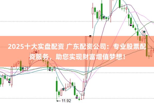 2025十大实盘配资 广东配资公司：专业股票配资服务，助您实现财富增值梦想！