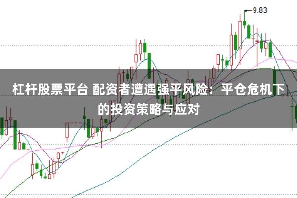 杠杆股票平台 配资者遭遇强平风险：平仓危机下的投资策略与应对