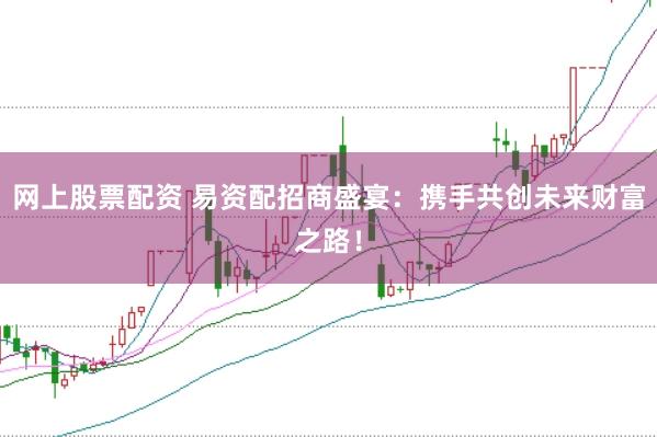 网上股票配资 易资配招商盛宴：携手共创未来财富之路！