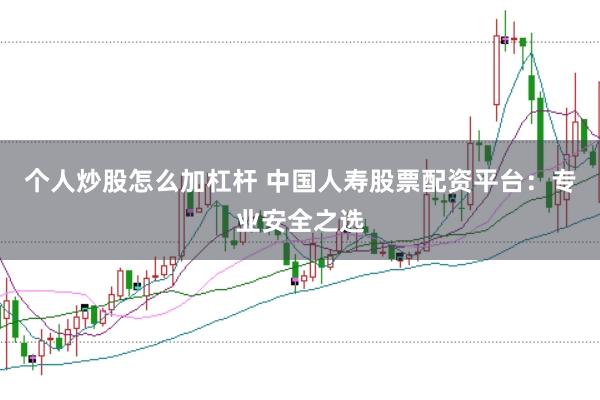 个人炒股怎么加杠杆 中国人寿股票配资平台：专业安全之选