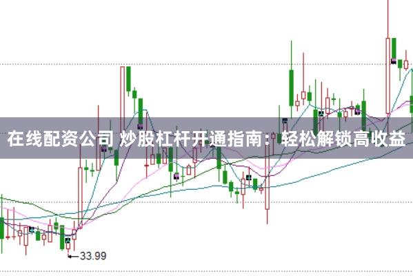 在线配资公司 炒股杠杆开通指南：轻松解锁高收益