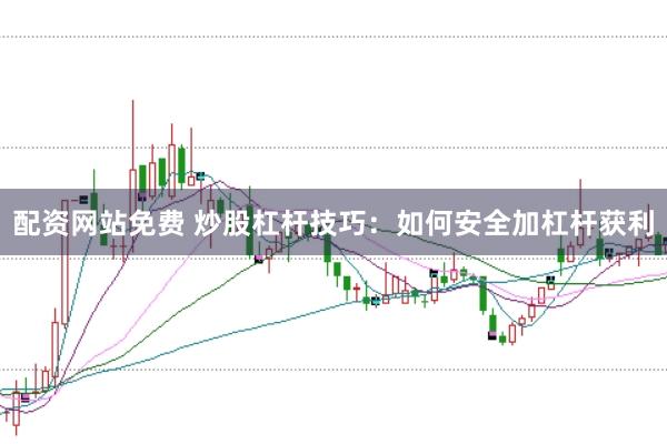 配资网站免费 炒股杠杆技巧：如何安全加杠杆获利