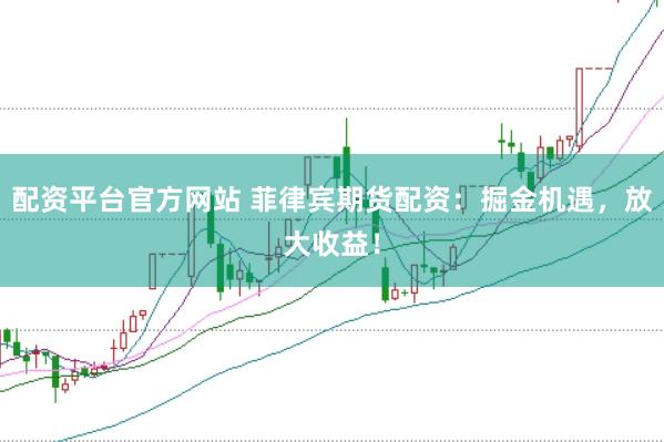 配资平台官方网站 菲律宾期货配资：掘金机遇，放大收益！