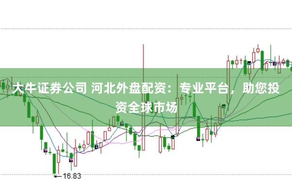 大牛证券公司 河北外盘配资：专业平台，助您投资全球市场