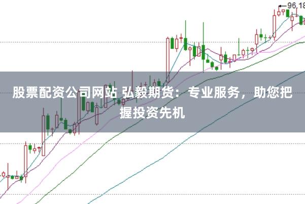 股票配资公司网站 弘毅期货：专业服务，助您把握投资先机