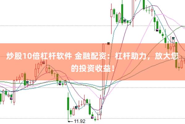 炒股10倍杠杆软件 金融配资：杠杆助力，放大您的投资收益！