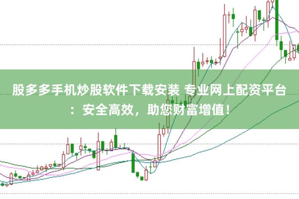 股多多手机炒股软件下载安装 专业网上配资平台：安全高效，助您财富增值！