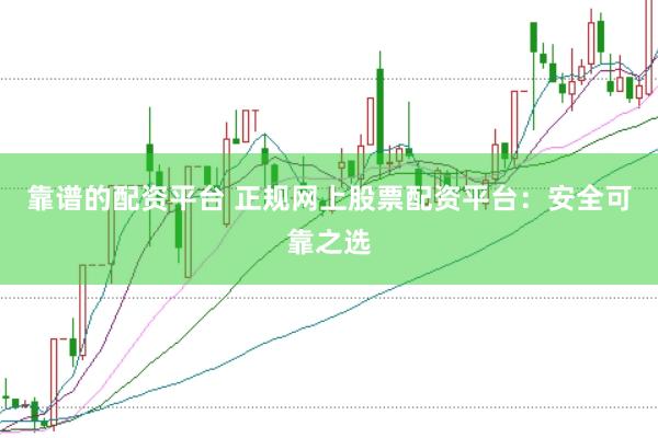 靠谱的配资平台 正规网上股票配资平台：安全可靠之选