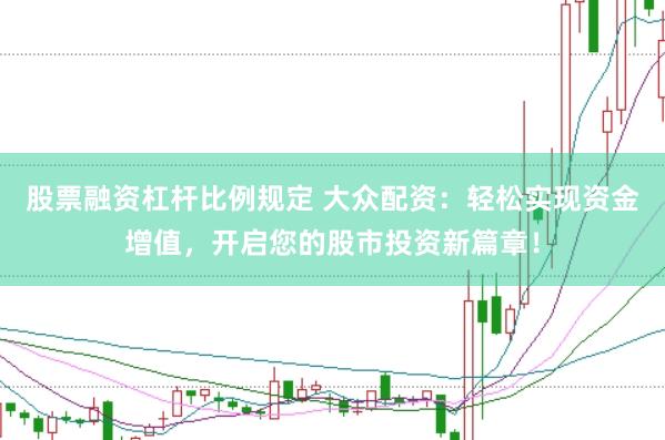 股票融资杠杆比例规定 大众配资：轻松实现资金增值，开启您的股市投资新篇章！