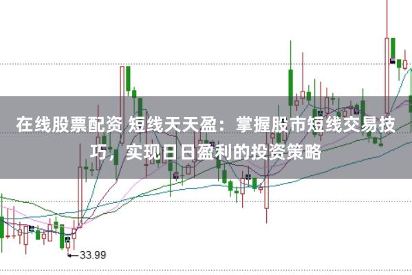 在线股票配资 短线天天盈：掌握股市短线交易技巧，实现日日盈利的投资策略