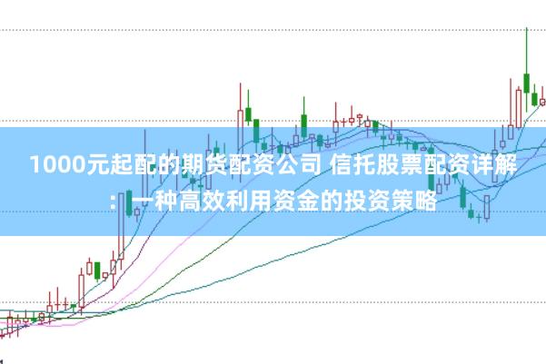1000元起配的期货配资公司 信托股票配资详解：一种高效利用资金的投资策略