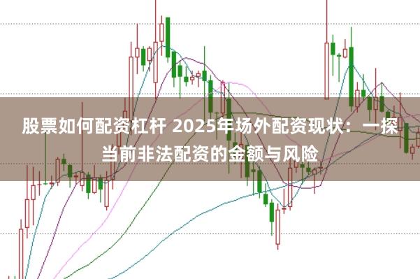股票如何配资杠杆 2025年场外配资现状：一探当前非法配资的金额与风险