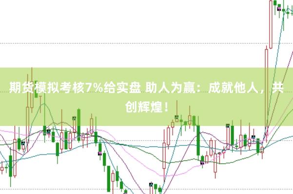 期货模拟考核7%给实盘 助人为赢：成就他人，共创辉煌！
