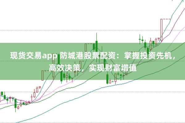 现货交易app 防城港股票配资：掌握投资先机，高效决策，实现财富增值