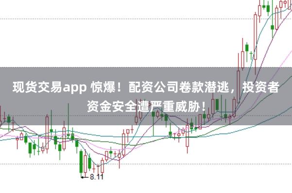 现货交易app 惊爆！配资公司卷款潜逃，投资者资金安全遭严重威胁！