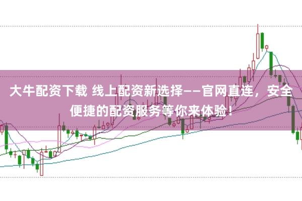 大牛配资下载 线上配资新选择——官网直连，安全便捷的配资服务等你来体验！