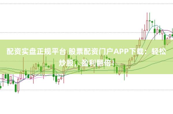 配资实盘正规平台 股票配资门户APP下载：轻松炒股，盈利翻倍！