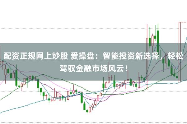 配资正规网上炒股 爱操盘：智能投资新选择，轻松驾驭金融市场风云！