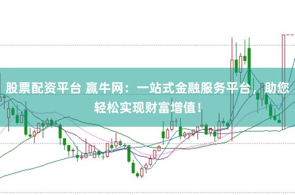 股票配资平台 赢牛网：一站式金融服务平台，助您轻松实现财富增值！