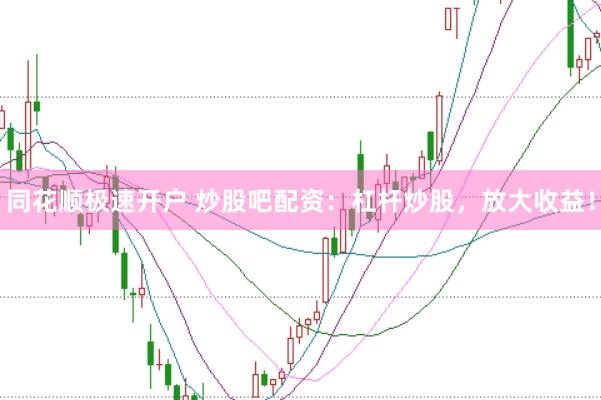 同花顺极速开户 炒股吧配资：杠杆炒股，放大收益！