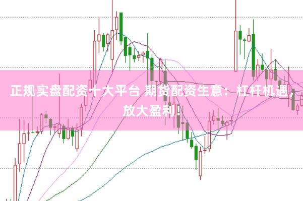 正规实盘配资十大平台 期货配资生意：杠杆机遇，放大盈利！