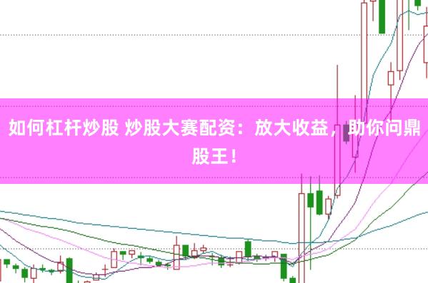 如何杠杆炒股 炒股大赛配资：放大收益，助你问鼎股王！
