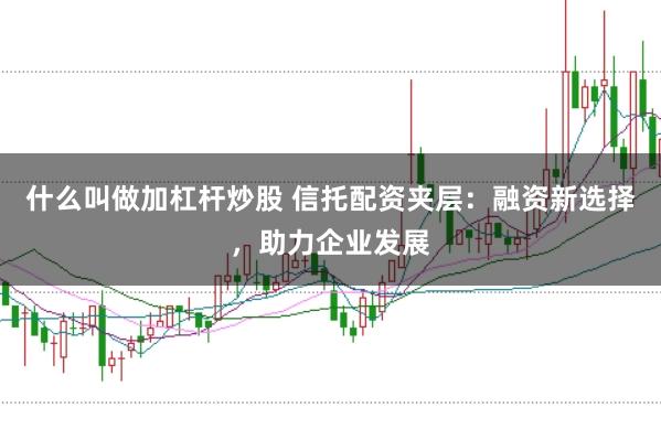 什么叫做加杠杆炒股 信托配资夹层：融资新选择，助力企业发展