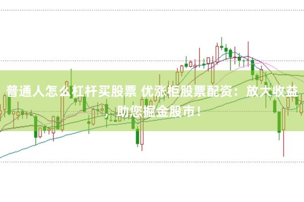 普通人怎么杠杆买股票 优涨柜股票配资：放大收益，助您掘金股市！
