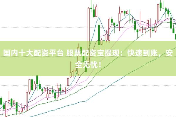 国内十大配资平台 股票配资宝提现：快速到账，安全无忧！