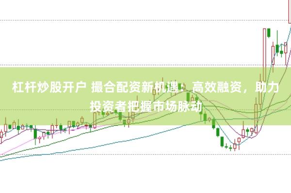 杠杆炒股开户 撮合配资新机遇：高效融资，助力投资者把握市场脉动