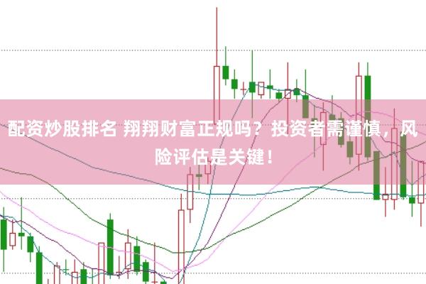 配资炒股排名 翔翔财富正规吗？投资者需谨慎，风险评估是关键！