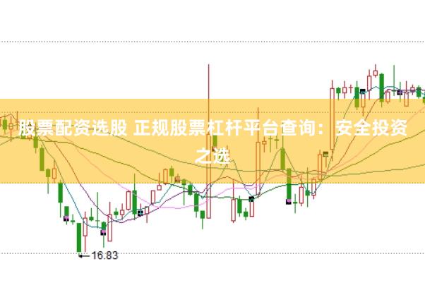 股票配资选股 正规股票杠杆平台查询：安全投资之选