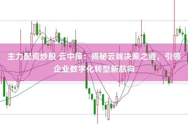 主力配资炒股 云中策：揭秘云端决策之道，引领企业数字化转型新航向