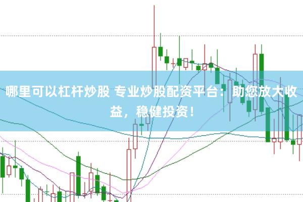 哪里可以杠杆炒股 专业炒股配资平台：助您放大收益，稳健投资！